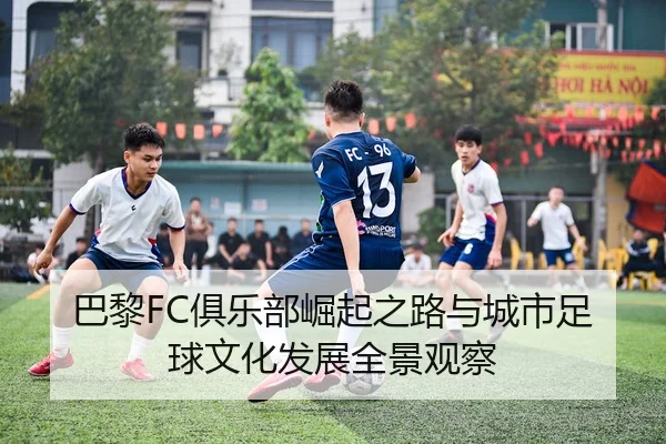 巴黎FC俱乐部崛起之路与城市足球文化发展全景观察