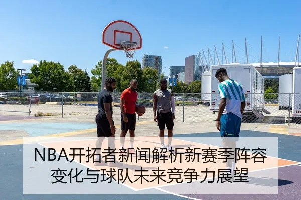 NBA开拓者新闻解析新赛季阵容变化与球队未来竞争力展望