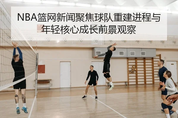 NBA篮网新闻聚焦球队重建进程与年轻核心成长前景观察