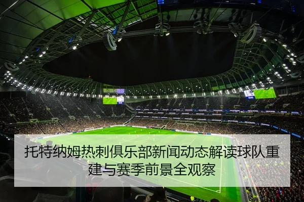 托特纳姆热刺俱乐部新闻动态解读球队重建与赛季前景全观察
