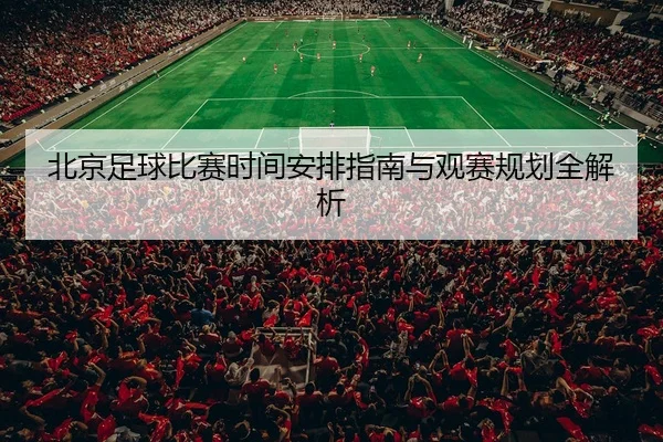 北京足球比赛时间安排指南与观赛规划全解析