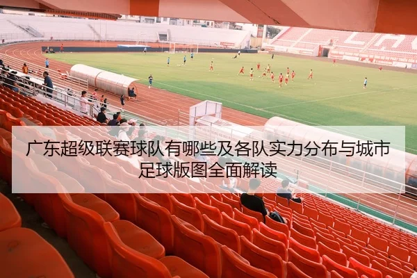 广东超级联赛球队有哪些及各队实力分布与城市足球版图全面解读