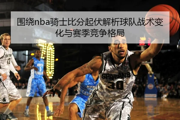 围绕nba骑士比分起伏解析球队战术变化与赛季竞争格局