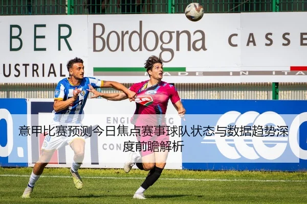意甲比赛预测今日焦点赛事球队状态与数据趋势深度前瞻解析