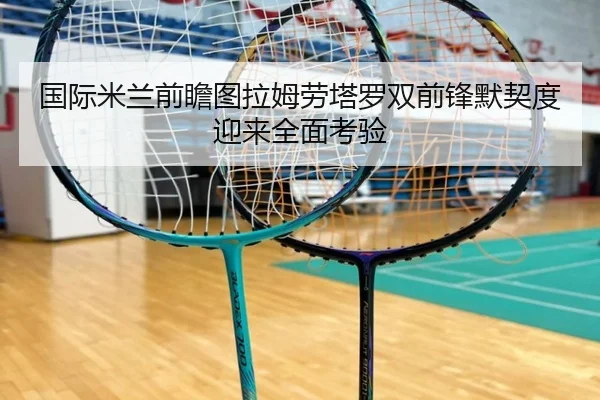 国际米兰前瞻图拉姆劳塔罗双前锋默契度迎来全面考验